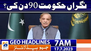 Geo News Headlines 7 AM | Caretaker government - PM Shehbaz Sharif | 17 July 2023