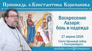 Воскресение Лазаря:  боль и надежда. Проповедь священника Константина Корепанова (27 апреля 2024)