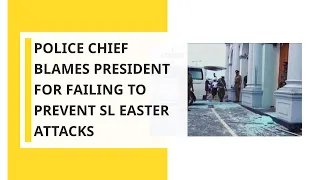 Police chief blames president for failing to prevent Sri Lanka attacks