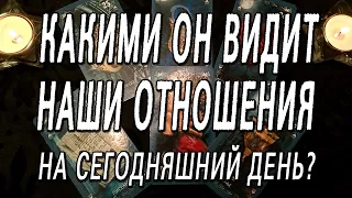 КАК ОН ВИДИТ НАШИ ОТНОШЕНИЯ НА СЕГОДНЯШНИЙ ДЕНЬ?