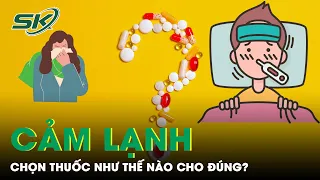 Cảm Lạnh: Chọn Thuốc Như Thế Nào Cho Đúng? | SKĐS