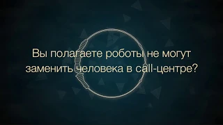 Вы полагаете роботы не могут заменить человека в call-центре?