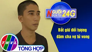 Người đưa tin 24G (18g30 ngày 18/05/2020) - Bắt giữ đối tượng đâm cha vợ tử vong