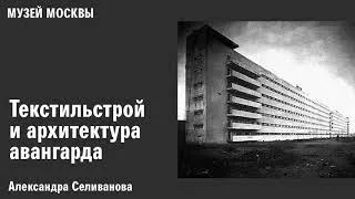 Лекция Александры Селивановой «Текстильстрой и архитектура авангарда»