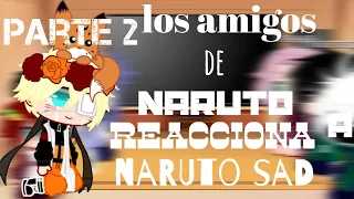 los amigos de Naruto reaccionan a Naruto sad PARTE 2