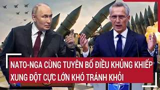 Điểm nóng thế giới 24/3: NATO-Nga cùng tuyên bố điều khủng khiếp, xung đột cực lớn khó tránh khỏi?