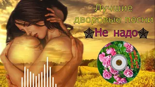 ♬🎧Лучшие дворовые песни ✫НЕ НАДО✫ (Исп.Сергей Орлов)💖