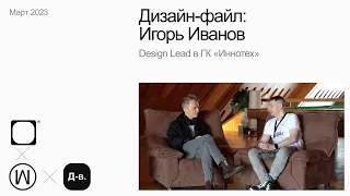 Игорь Иванов, Design Lead в ГК «Иннотех». Дизайн-файл