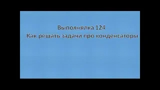 Выполнялка 124 . Как решать задачи про конденсаторы