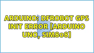 Arduino: DFRobot GPS init error [Arduino Uno, SIM808] (2 Solutions!!)