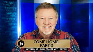 Come Home, Part 3 | Give Him 15  Daily Prayer with Dutch | April 4, 2024