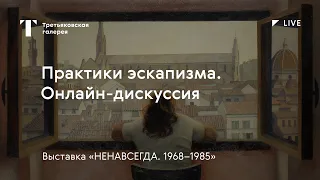 Практики эскапизма / Дискуссия онлайн / Выставка «НЕНАВСЕГДА. 1968–1985»