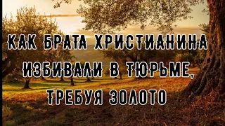 КАК БРАТА ХРИСТИАНИНА ЖЕСТОКО ИЗБИВАЛИ В ТЮРЬМЕ,ТРЕБУЯ ЗОЛОТО