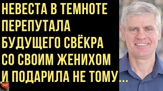 Невеста в темноте перепутала будущего свёкра со своим женихом и подарила не тому... Истории Измен