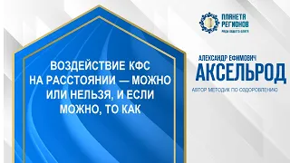 Аксельрод А.Е. «ВОЗДЕЙСТВИЕ КФС НА РАССТОЯНИИ — МОЖНО ИЛИ НЕЛЬЗЯ, И ЕСЛИ МОЖНО, ТО КАК» 15.04.24