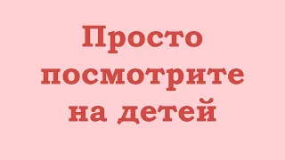 Просто посмотрите на детей