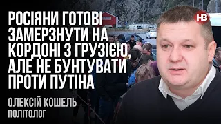 Росіяни готові замерзнути на кордоні з Грузією, але не бунтувати проти Путіна – Олексій Кошель