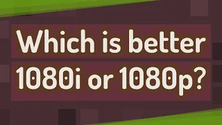 Which is better 1080i or 1080p?