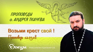 Возьми крест СВОЙ! Протоиерей Андрей Ткачев. Проповедь 12.03.18