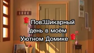 🌹Пов:Шикарный день в моём Уютном Домике(Чит.опис)🌹