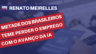 Metade dos brasileiros temem perder o emprego com o avanço da IA | Renato Meirelles
