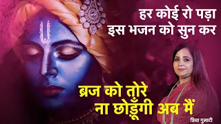 ब्रज को तोरे ना छोड़ूँगी अब मैं | हर कोई रो पड़ा इस भजन को सुन कर - प्रिया गुलाटी