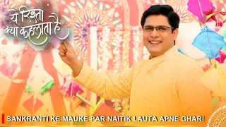 Yeh Rishta Kya Kehlata Hai | Sankranti ke mauke par Naitik lauta apne ghar!