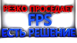 РЕЗКО ПРОСЕДАЕТ FPS ? ( ЕСТЬ РЕШЕНИЕ!!! )