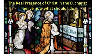 The Real Presence of Jesus Christ in the Eucharist - I believe now what should I do.