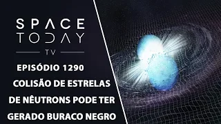 Colisão de Estrelas de Nêutrons Pode Ter Gerado Buraco Negro - Space Today TV Ep.1290