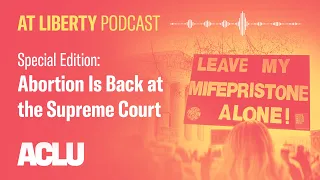 Special Edition: Abortion Is Back at the Supreme Court - ACLU - At Liberty Podcast