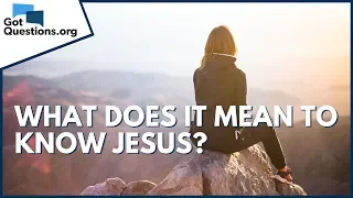 What does it mean to know Jesus? | GotQuestions.org