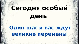 Особый день сегодня. Один шаг и вас ждут великие перемены.