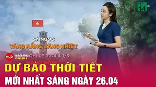 Dự báo thời tiết mới nhất sáng 26/4: Cả nước vào đợt nắng nóng khắc nghiệt | Tin24h