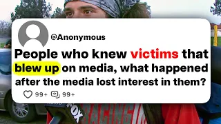 People who knew victims that blew up on media, what happened after the media lost interest in them?