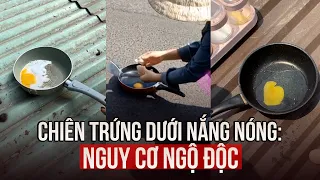 Trào lưu chiên trứng trực tiếp dưới nắng nóng: Cẩn trọng nguy cơ ngộ độc thực phẩm