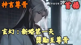 【玄幻魔法】🔥《首播》💥【玄幻：新婚第一天，獎勵至尊骨】神言尊骨 1-173章節  你一個沒有修維的廢物，卻被賜婚給大乾第一女戰神，不少人懷疑你何德何能，殊不知...