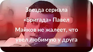 Звезда сериала «Бригада» Павел Майков не жалеет, что увел любимую у друга