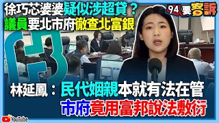 【94要客訴】徐巧芯婆婆疑似涉超貸？議員要北市府徹查北富銀！林延鳳：民代姻親本就有法在管！市府竟用富邦說法敷衍