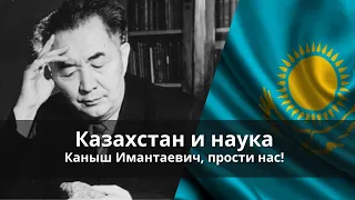 Казахстан и наука. Каныш Имантаевич, прости нас!