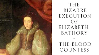 The BIZARRE Execution Of Elizabeth Bathory  - THE BLOOD COUNTESS