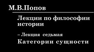 7. ЛЕКЦИИ ПО ФИЛОСОФИИ ИСТОРИИ. Категории сущности. М.В.Попов.