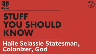 Haile Selassie: Statesman, Colonizer, God? | STUFF YOU SHOULD KNOW