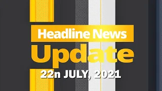 HEADLINE NEWS UPDATE 22ND JULY, 2021