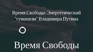 Время Свободы - Время Свободы: Энергетический "гуманизм" Владимира Путина