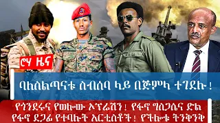 ባለስልጣናቱ ስብሰባ ላይ በጅምላ ተገደሉ! የጎንደሩና የወሎው ኦፕሬሽን! የፋኖ ግስጋሴና ድል የፋኖ ደጋፊ የተባሉት አርቲስቶች! የችሎቱ ትንቅንቅ