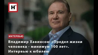 ВЛАДИМИР ХАВИНСОН  «ПРЕДЕЛ ЖИЗНИ ЧЕЛОВЕКА   МИНИМУМ 100 ЛЕТ»  ИНТЕРВЬЮ К ЮБИЛЕЮ