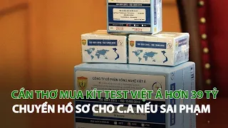 Cần Thơ mua Kít Test Việt Á hơn 39 tỷ chuyển hồ sơ cho C.A nếu sai phạm| VTC14