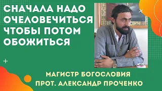 Сначала надо ОЧЕЛОВЕЧИТЬСЯ, чтобы потом ОБОЖИТЬСЯ.  Прот. Александр Проченко