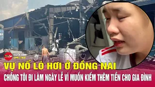Vụ nổ lò hơi ở Đồng Nai: Chồng tôi đi làm ngày lễ vì muốn kiếm thêm tiền cho gia đình | Tin24h